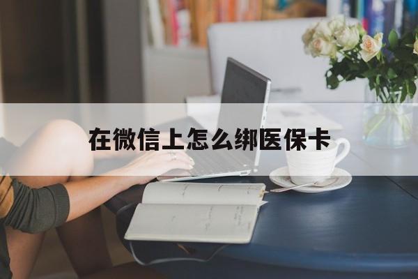 湖北最新在微信上怎么绑医保卡方法分析(最方便真实的湖北微信咋绑医保卡方法)