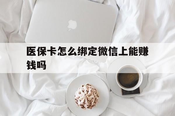 湖北最新医保卡怎么绑定微信上能赚钱吗方法分析(最方便真实的湖北医保卡如何绑定微信?方法)